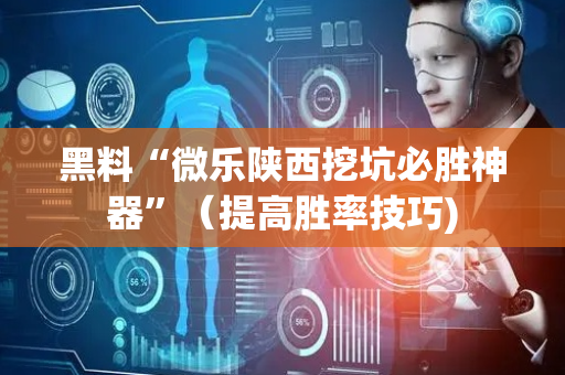 黑料“微乐陕西挖坑必胜神器”（提高胜率技巧)