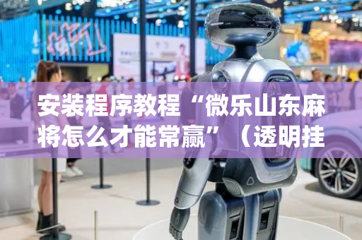 安装程序教程“微乐山东麻将怎么才能常赢”（透明挂辅助器)