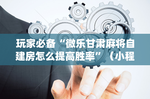 玩家必备“微乐甘肃麻将自建房怎么提高胜率”（小程序必赢神器)