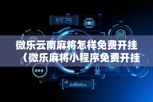 微乐云南麻将怎样免费开挂（微乐麻将小程序免费开挂）
