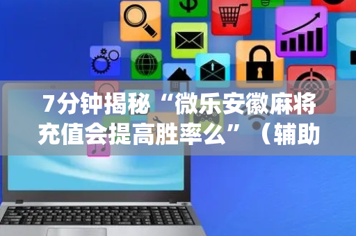 7分钟揭秘“微乐安徽麻将充值会提高胜率么”（辅助器下载)