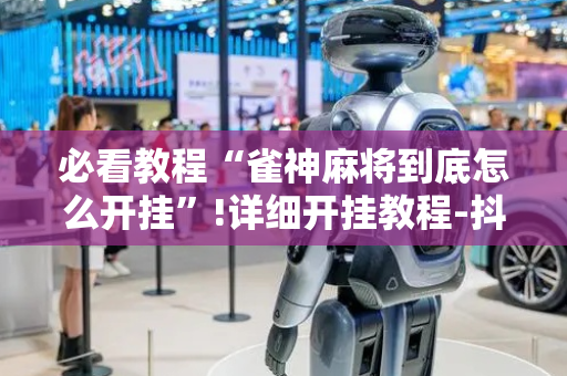 必看教程“雀神麻将到底怎么开挂”!详细开挂教程-抖音