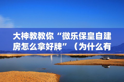 大神教教你“微乐保皇自建房怎么拿好牌”（为什么有人一直赢)