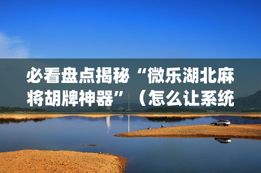 必看盘点揭秘“微乐湖北麻将胡牌神器”（怎么让系统给自己好牌)