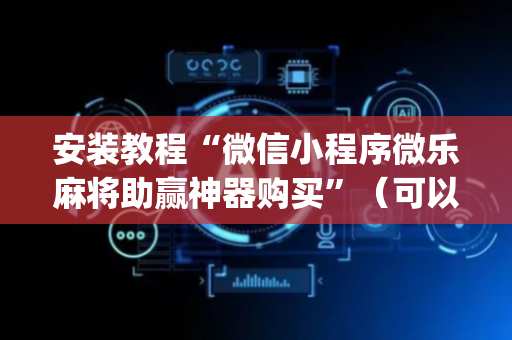 安装教程“微信小程序微乐麻将助赢神器购买”（可以设置输赢吗)