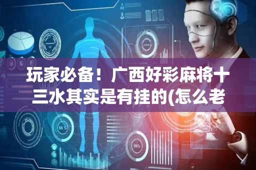 玩家必备！广西好彩麻将十三水其实是有挂的(怎么老输必备神器)