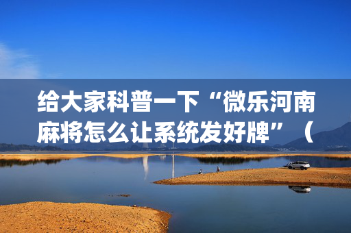 给大家科普一下“微乐河南麻将怎么让系统发好牌”（有没有猫腻)