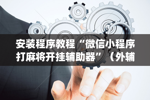 安装程序教程“微信小程序打麻将开挂辅助器”（外辅工具)