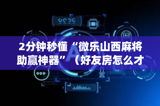 2分钟秒懂“微乐山西麻将助赢神器”（好友房怎么才能赢)