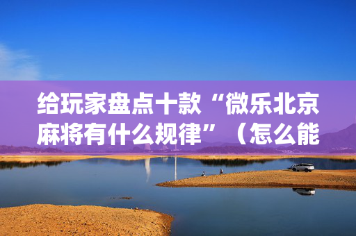 给玩家盘点十款“微乐北京麻将有什么规律”（怎么能得到好牌)