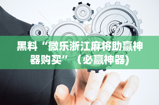 黑料“微乐浙江麻将助赢神器购买”（必赢神器)