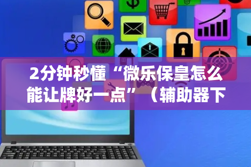 2分钟秒懂“微乐保皇怎么能让牌好一点”（辅助器下载)