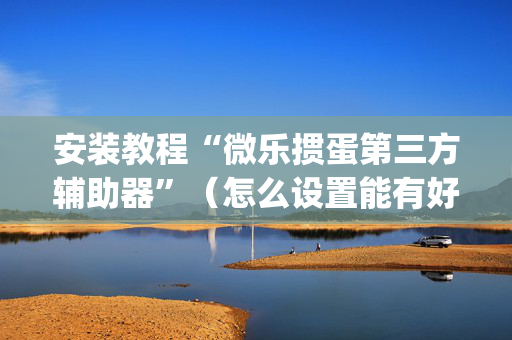 安装教程“微乐掼蛋第三方辅助器”（怎么设置能有好牌)