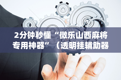 2分钟秒懂“微乐山西麻将专用神器”（透明挂辅助器)