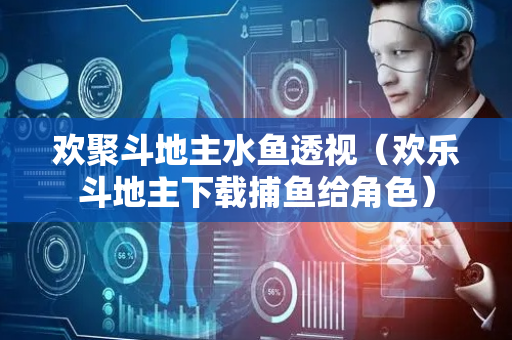 欢聚斗地主水鱼透视（欢乐斗地主下载捕鱼给角色）