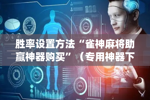 胜率设置方法“雀神麻将助赢神器购买”（专用神器下载)