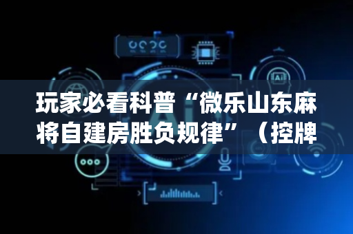 玩家必看科普“微乐山东麻将自建房胜负规律”（控牌神器)