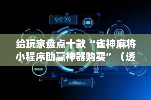 给玩家盘点十款“雀神麻将小程序助赢神器购买”（透明器教程)