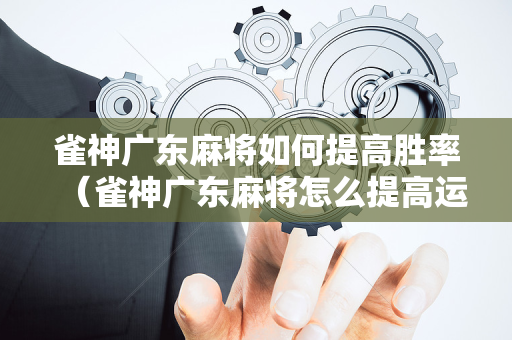 雀神广东麻将如何提高胜率（雀神广东麻将怎么提高运气）