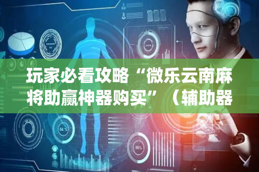 玩家必看攻略“微乐云南麻将助赢神器购买”（辅助器下载)