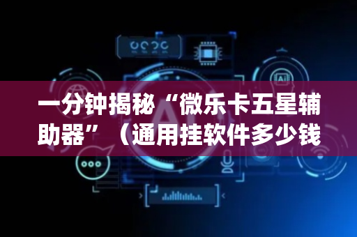一分钟揭秘“微乐卡五星辅助器”（通用挂软件多少钱)