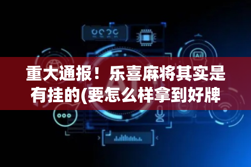 重大通报！乐喜麻将其实是有挂的(要怎么样拿到好牌)