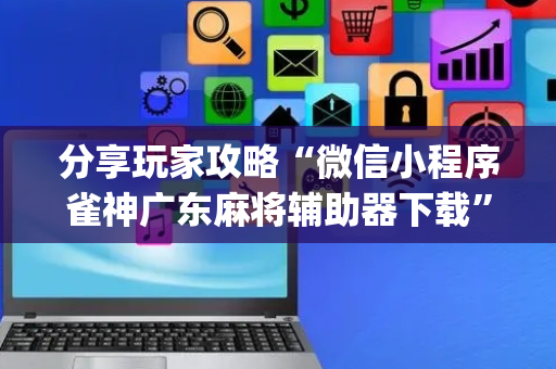 分享玩家攻略“微信小程序雀神广东麻将辅助器下载”（有没有猫腻)