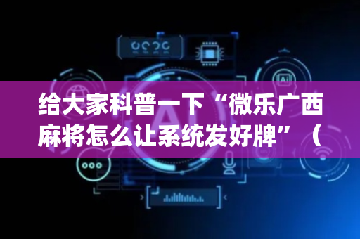 给大家科普一下“微乐广西麻将怎么让系统发好牌”（万能开挂器)