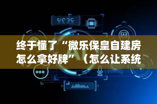 终于懂了“微乐保皇自建房怎么拿好牌”（怎么让系统给自己好牌)