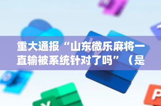重大通报“山东微乐麻将一直输被系统针对了吗”（是否能开挂)