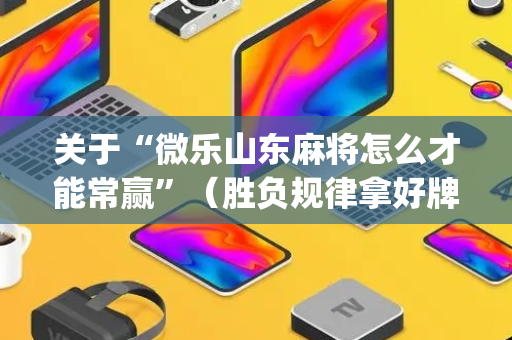 关于“微乐山东麻将怎么才能常赢”（胜负规律拿好牌)