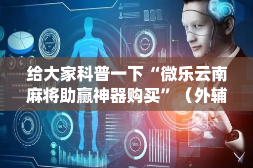 给大家科普一下“微乐云南麻将助赢神器购买”（外辅工具)