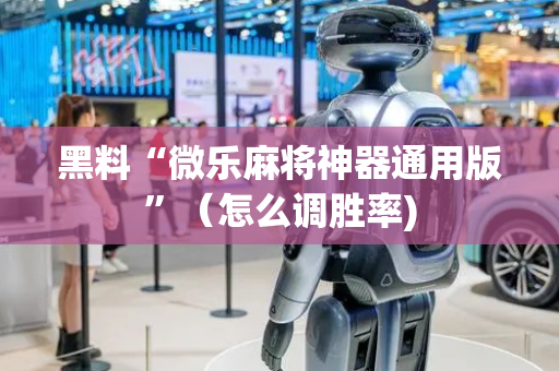 黑料“微乐麻将神器通用版”（怎么调胜率)