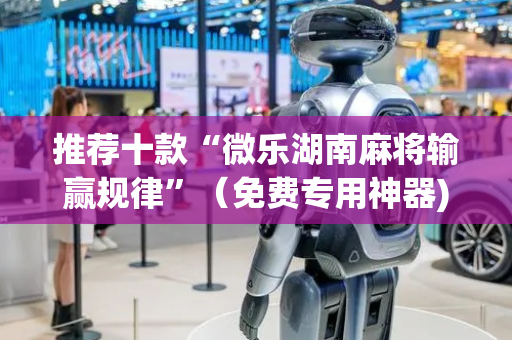 推荐十款“微乐湖南麻将输赢规律”（免费专用神器)