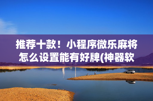 推荐十款！小程序微乐麻将怎么设置能有好牌(神器软件)