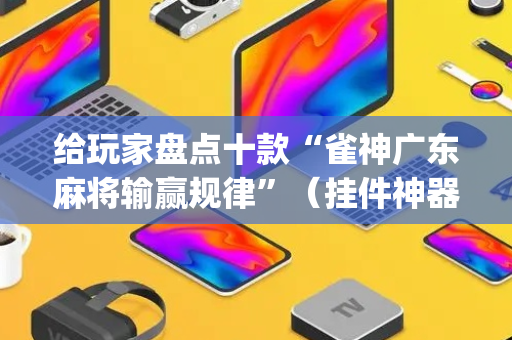 给玩家盘点十款“雀神广东麻将输赢规律”（挂件神器)