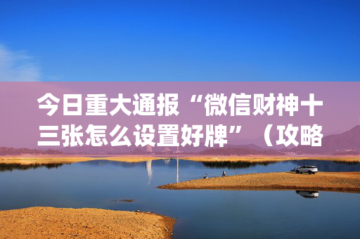 今日重大通报“微信财神十三张怎么设置好牌”（攻略插件)