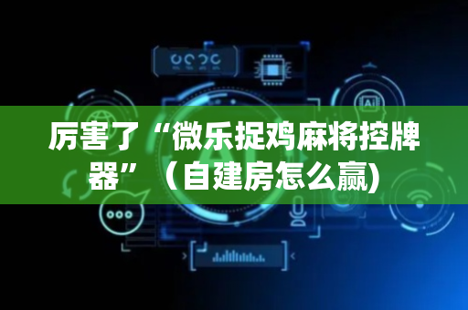 厉害了“微乐捉鸡麻将控牌器”（自建房怎么赢)