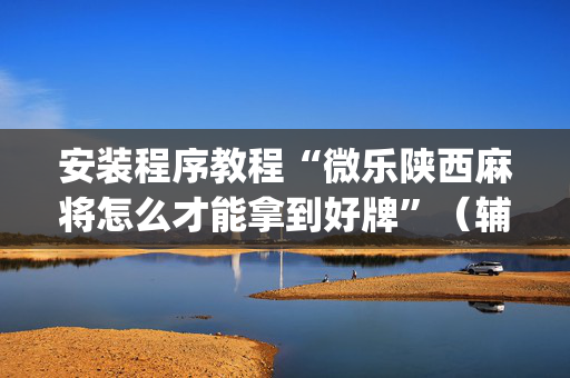 安装程序教程“微乐陕西麻将怎么才能拿到好牌”（辅助神器免费)