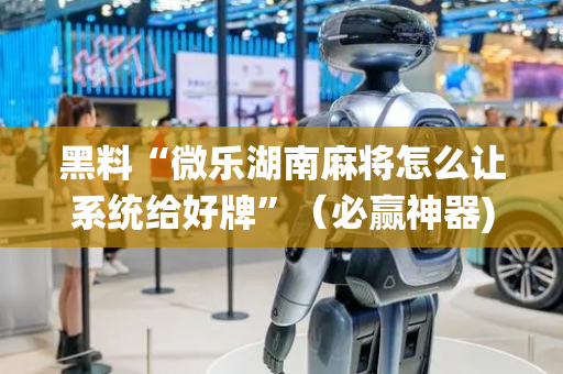黑料“微乐湖南麻将怎么让系统给好牌”（必赢神器)