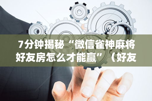 7分钟揭秘“微信雀神麻将好友房怎么才能赢”（好友房怎么才能赢)