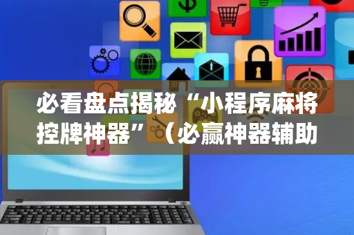 必看盘点揭秘“小程序麻将控牌神器”（必赢神器辅助器)