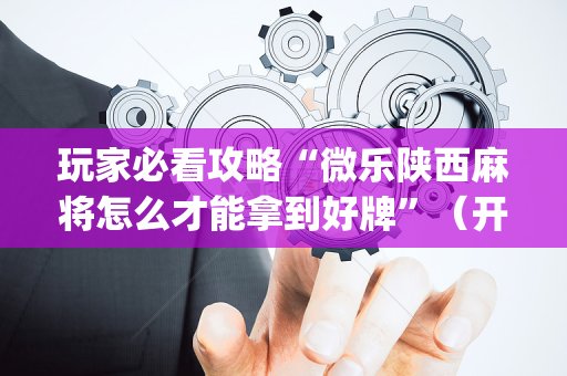 玩家必看攻略“微乐陕西麻将怎么才能拿到好牌”（开挂辅助插件)