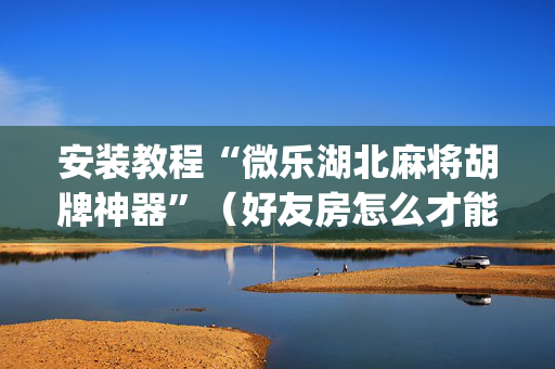 安装教程“微乐湖北麻将胡牌神器”（好友房怎么才能赢)