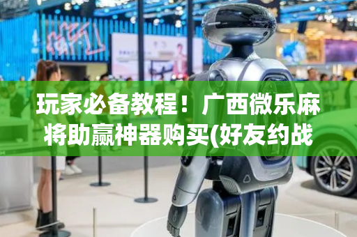 玩家必备教程！广西微乐麻将助赢神器购买(好友约战老是输)