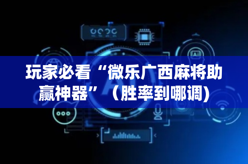 玩家必看“微乐广西麻将助赢神器”（胜率到哪调)