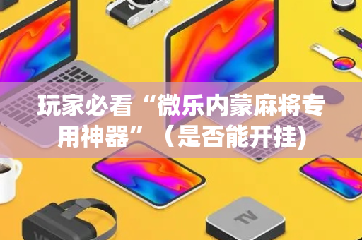 玩家必看“微乐内蒙麻将专用神器”（是否能开挂)