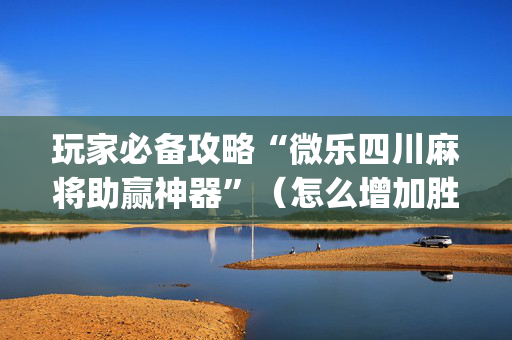 玩家必备攻略“微乐四川麻将助赢神器”（怎么增加胜率)