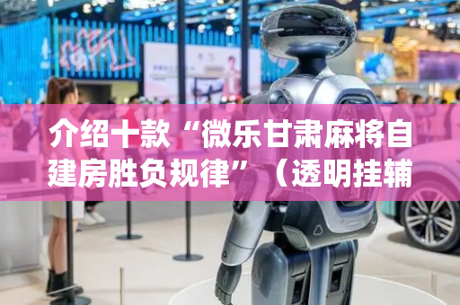 介绍十款“微乐甘肃麻将自建房胜负规律”（透明挂辅助器)