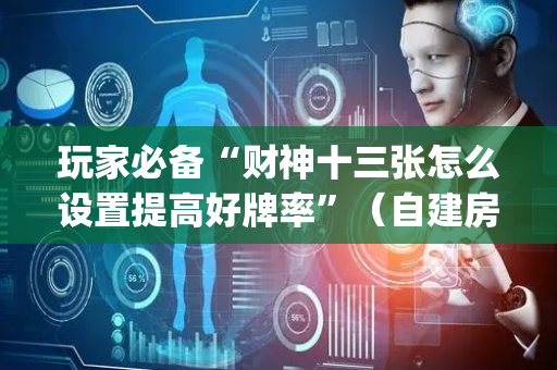 玩家必备“财神十三张怎么设置提高好牌率”（自建房胜负规律)
